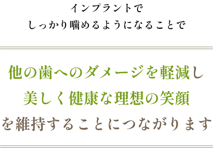 他の歯へのダメージを軽減し美しく健康な理想の笑顔を維持することにつながります